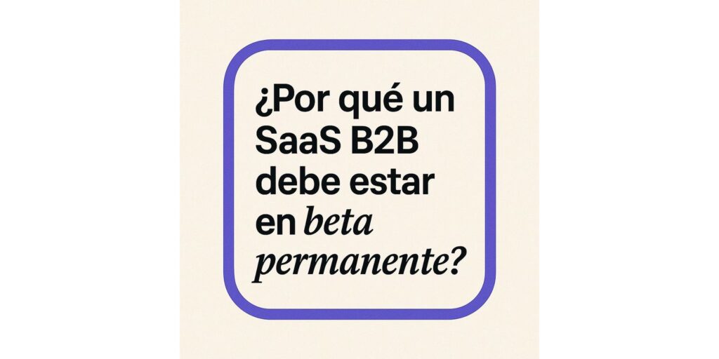 ¿Por qué un SaaS B2B debe estar en beta permanente?
